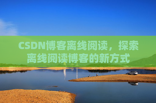 CSDN博客离线阅读，探索离线阅读博客的新方式